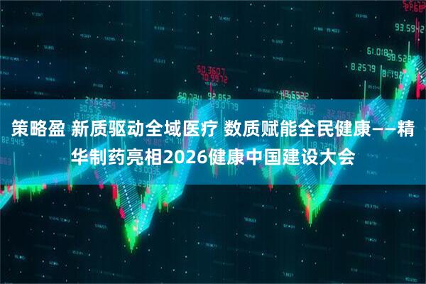 策略盈 新质驱动全域医疗 数质赋能全民健康——精华制药亮相2026健康中国建设大会